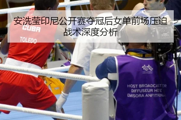 安洗莹印尼公开赛夺冠后女单前场压迫战术深度分析